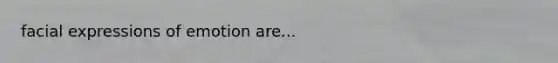 facial expressions of emotion are...