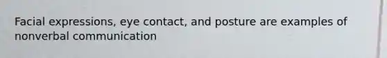 Facial expressions, eye contact, and posture are examples of nonverbal communication