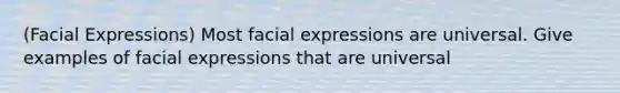 (Facial Expressions) Most facial expressions are universal. Give examples of facial expressions that are universal