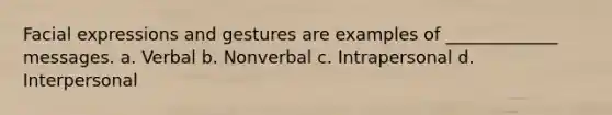 Facial expressions and gestures are examples of _____________ messages. a. Verbal b. Nonverbal c. Intrapersonal d. Interpersonal