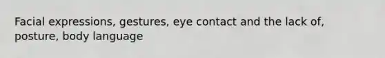 Facial expressions, gestures, eye contact and the lack of, posture, body language