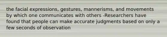 the facial expressions, gestures, mannerisms, and movements by which one communicates with others -Researchers have found that people can make accurate judgments based on only a few seconds of observation