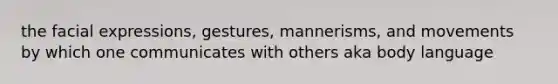 the facial expressions, gestures, mannerisms, and movements by which one communicates with others aka body language