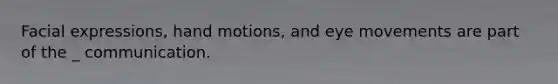 Facial expressions, hand motions, and eye movements are part of the _ communication.