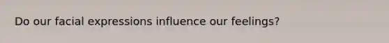 Do our facial expressions influence our feelings?