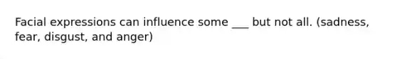 Facial expressions can influence some ___ but not all. (sadness, fear, disgust, and anger)