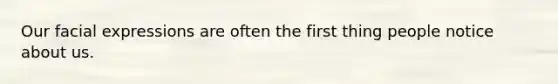Our facial expressions are often the first thing people notice about us.