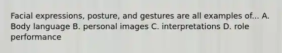 Facial expressions, posture, and gestures are all examples of... A. Body language B. personal images C. interpretations D. role performance