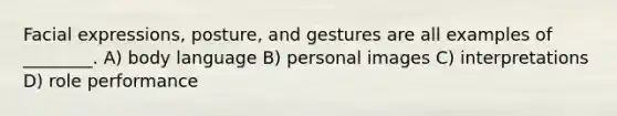 Facial expressions, posture, and gestures are all examples of ________. A) body language B) personal images C) interpretations D) role performance