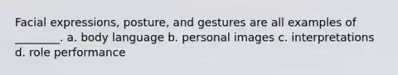 Facial expressions, posture, and gestures are all examples of ________. a. body language b. personal images c. interpretations d. role performance