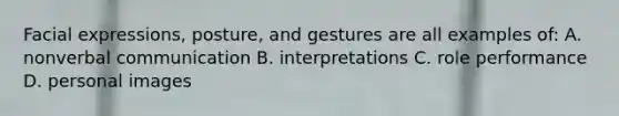 Facial expressions, posture, and gestures are all examples of: A. nonverbal communication B. interpretations C. role performance D. personal images