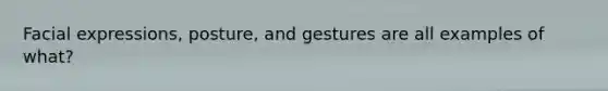 Facial expressions, posture, and gestures are all examples of what?