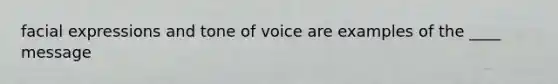 facial expressions and tone of voice are examples of the ____ message