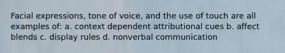 Facial expressions, tone of voice, and the use of touch are all examples of: a. context dependent attributional cues b. affect blends c. display rules d. nonverbal communication