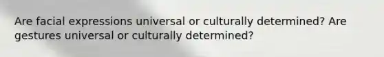 Are facial expressions universal or culturally determined? Are gestures universal or culturally determined?