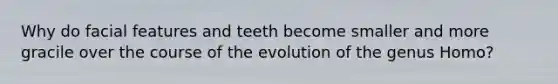 Why do facial features and teeth become smaller and more gracile over the course of the evolution of the genus Homo?