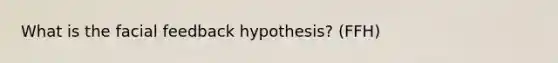 What is the facial feedback hypothesis? (FFH)