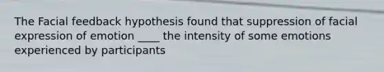 The Facial feedback hypothesis found that suppression of facial expression of emotion ____ the intensity of some emotions experienced by participants