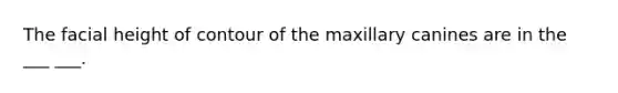 The facial height of contour of the maxillary canines are in the ___ ___.