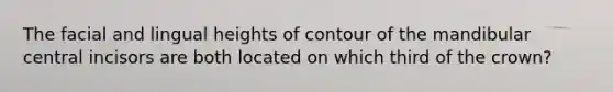 The facial and lingual heights of contour of the mandibular central incisors are both located on which third of the crown?