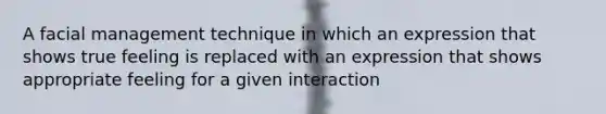 A facial management technique in which an expression that shows true feeling is replaced with an expression that shows appropriate feeling for a given interaction