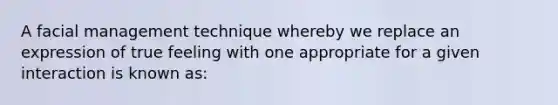 A facial management technique whereby we replace an expression of true feeling with one appropriate for a given interaction is known as: