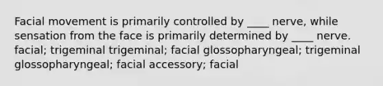 Facial movement is primarily controlled by ____ nerve, while sensation from the face is primarily determined by ____ nerve. facial; trigeminal trigeminal; facial glossopharyngeal; trigeminal glossopharyngeal; facial accessory; facial