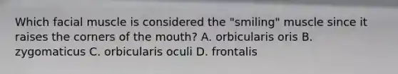 Which facial muscle is considered the "smiling" muscle since it raises the corners of <a href='https://www.questionai.com/knowledge/krBoWYDU6j-the-mouth' class='anchor-knowledge'>the mouth</a>? A. orbicularis oris B. zygomaticus C. orbicularis oculi D. frontalis