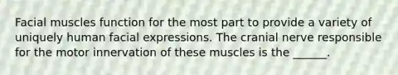 Facial muscles function for the most part to provide a variety of uniquely human facial expressions. The cranial nerve responsible for the motor innervation of these muscles is the ______.