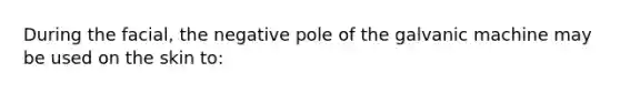 During the facial, the negative pole of the galvanic machine may be used on the skin to: