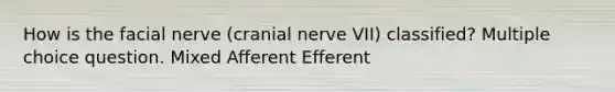 How is the facial nerve (cranial nerve VII) classified? Multiple choice question. Mixed Afferent Efferent