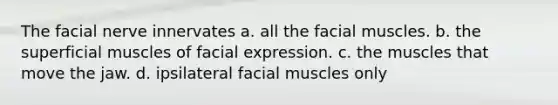 The facial nerve innervates a. all the facial muscles. b. the superficial muscles of facial expression. c. the muscles that move the jaw. d. ipsilateral facial muscles only