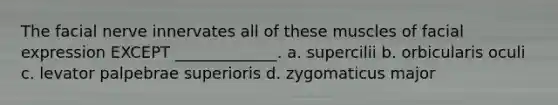 The facial nerve innervates all of these muscles of facial expression EXCEPT _____________. a. supercilii b. orbicularis oculi c. levator palpebrae superioris d. zygomaticus major