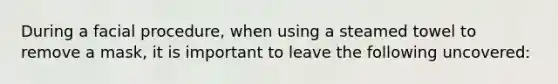 During a facial procedure, when using a steamed towel to remove a mask, it is important to leave the following uncovered: