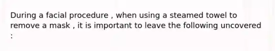 During a facial procedure , when using a steamed towel to remove a mask , it is important to leave the following uncovered :