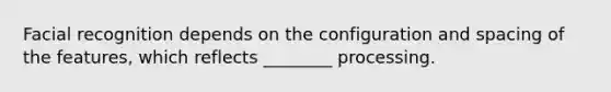 Facial recognition depends on the configuration and spacing of the features, which reflects ________ processing.