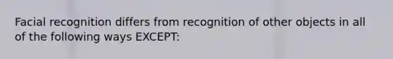 Facial recognition differs from recognition of other objects in all of the following ways EXCEPT: