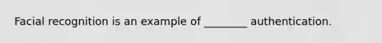 Facial recognition is an example of ________ authentication.