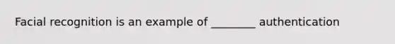 Facial recognition is an example of ________ authentication