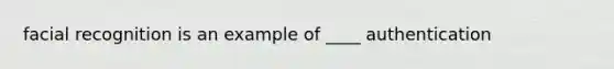 facial recognition is an example of ____ authentication