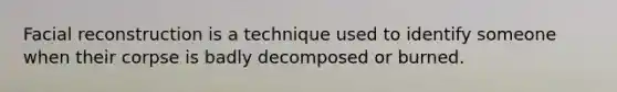 Facial reconstruction is a technique used to identify someone when their corpse is badly decomposed or burned.