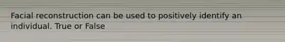 Facial reconstruction can be used to positively identify an individual. True or False