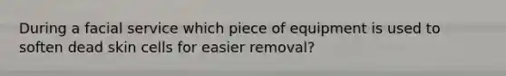 During a facial service which piece of equipment is used to soften dead skin cells for easier removal?