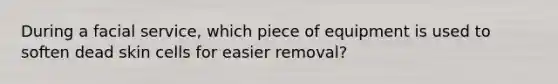 During a facial service, which piece of equipment is used to soften dead skin cells for easier removal?