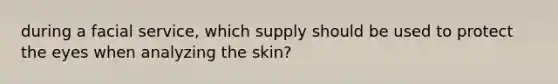 during a facial service, which supply should be used to protect the eyes when analyzing the skin?