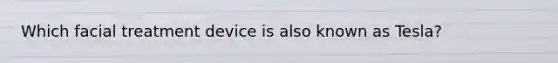 Which facial treatment device is also known as Tesla?