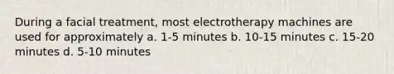 During a facial treatment, most electrotherapy machines are used for approximately a. 1-5 minutes b. 10-15 minutes c. 15-20 minutes d. 5-10 minutes