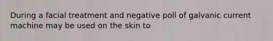 During a facial treatment and negative poll of galvanic current machine may be used on the skin to