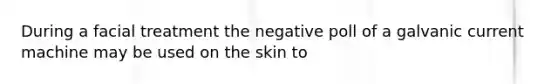 During a facial treatment the negative poll of a galvanic current machine may be used on the skin to