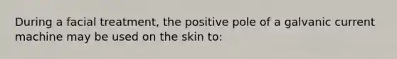 During a facial treatment, the positive pole of a galvanic current machine may be used on the skin to: